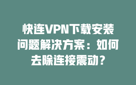 快连VPN下载安装问题解决方案：如何去除连接震动？ 一