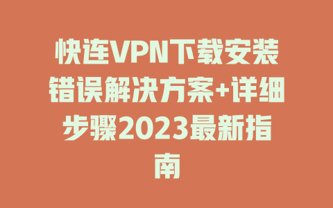 快连VPN下载安装错误解决方案+详细步骤2023最新指南 一