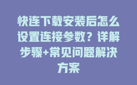 快连下载安装后怎么设置连接参数？详解步骤+常见问题解决方案 一