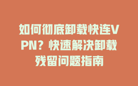 如何彻底卸载快连VPN？快速解决卸载残留问题指南 一