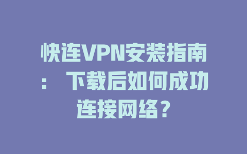 快连VPN安装指南： 下载后如何成功连接网络？ 一