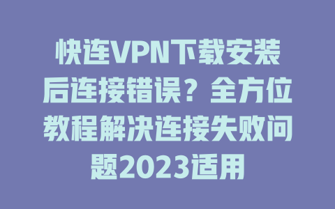 快连VPN下载安装后连接错误？全方位教程解决连接失败问题2023适用 二
