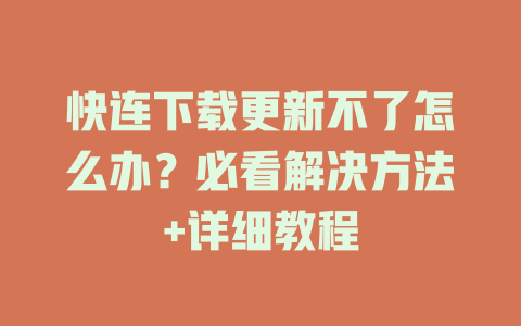 快连下载更新不了怎么办？必看解决方法+详细教程 一