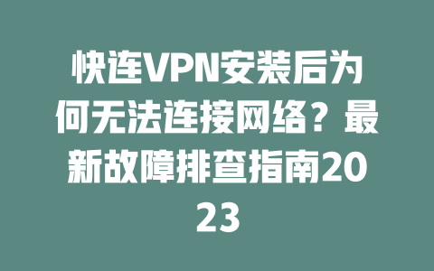 快连VPN安装后为何无法连接网络？最新故障排查指南2023 一