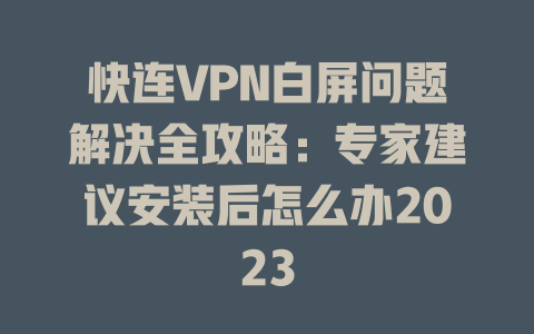 快连VPN白屏问题解决全攻略：专家建议安装后怎么办2023 一