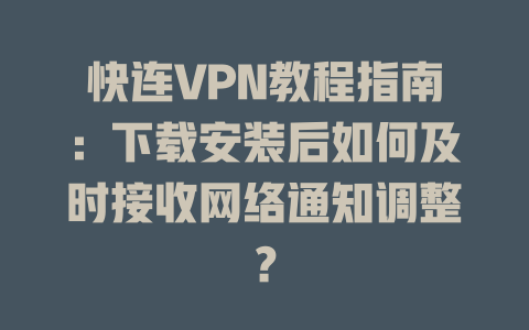 快连VPN教程指南：下载安装后如何及时接收网络通知调整？ 一