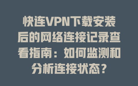 快连VPN下载安装后的网络连接记录查看指南：如何监测和分析连接状态？ 一