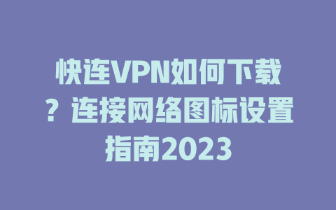 快连VPN如何下载？连接网络图标设置指南2023 一