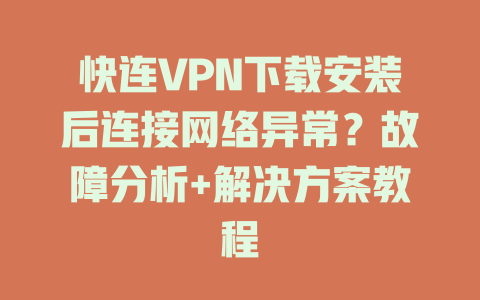 快连VPN下载安装后连接网络异常？故障分析+解决方案教程 一