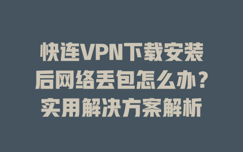 快连VPN下载安装后网络丢包怎么办？实用解决方案解析 一