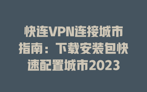 快连VPN连接城市指南：下载安装包快速配置城市2023 一