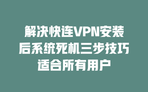 解决快连VPN安装后系统死机三步技巧适合所有用户 一