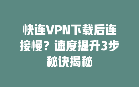 快连VPN下载后连接慢？速度提升3步秘诀揭秘 一