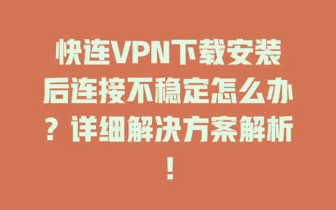 快连VPN下载安装后连接不稳定怎么办？详细解决方案解析！ 一