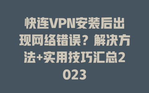 快连VPN安装后出现网络错误？解决方法+实用技巧汇总2023 一