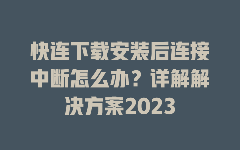 快连下载安装后连接中断怎么办？详解解决方案2023 一