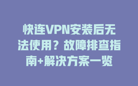 快连VPN安装后无法使用？故障排查指南+解决方案一览 一