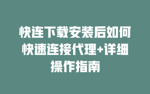 快连下载安装后如何快速连接代理+详细操作指南 一