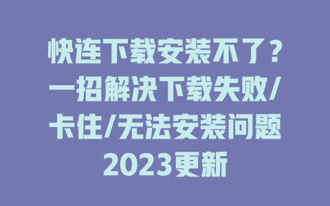 快连下载安装不了？一招解决下载失败/卡住/无法安装问题2023更新 一