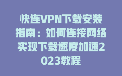 快连VPN下载安装指南：如何连接网络实现下载速度加速2023教程 一
