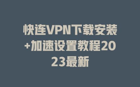 快连VPN下载安装+加速设置教程2023最新 一