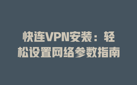 快连VPN安装：轻松设置网络参数指南 一