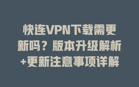 快连VPN下载需更新吗？版本升级解析+更新注意事项详解 一