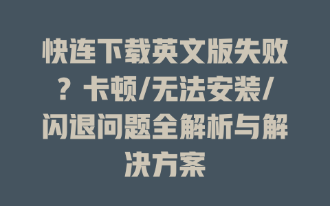 快连下载英文版失败？卡顿/无法安装/闪退问题全解析与解决方案 一