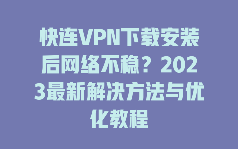 快连VPN下载安装后网络不稳？2023最新解决方法与优化教程 二