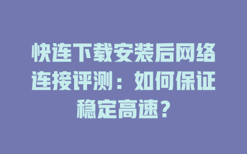 快连下载安装后网络连接评测：如何保证稳定高速？ 一