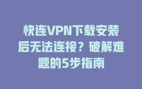 快连VPN下载安装后无法连接？破解难题的5步指南 一
