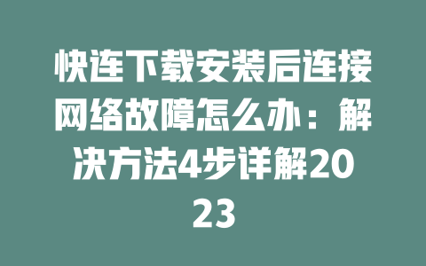 快连下载安装后连接网络故障怎么办：解决方法4步详解2023 一
