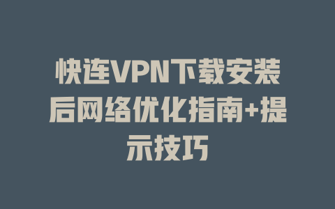 快连VPN下载安装后网络优化指南+提示技巧 一