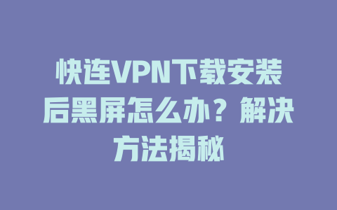 快连VPN下载安装后黑屏怎么办？解决方法揭秘 一