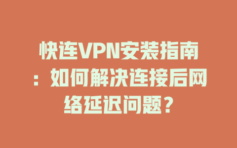 快连VPN安装指南：如何解决连接后网络延迟问题？ 一