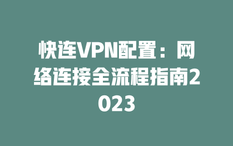快连VPN配置：网络连接全流程指南2023 一