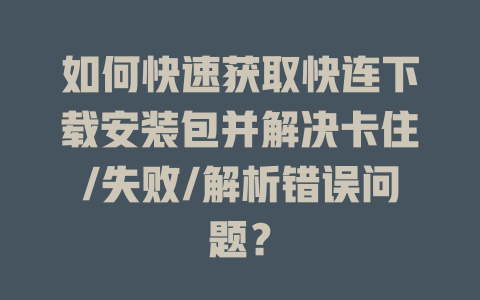 如何快速获取快连下载安装包并解决卡住/失败/解析错误问题？ 一