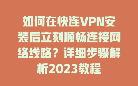 如何在快连VPN安装后立刻顺畅连接网络线路？详细步骤解析2023教程 一