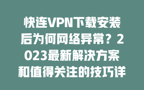 快连VPN下载安装后为何网络异常？2023最新解决方案和值得关注的技巧详解 一