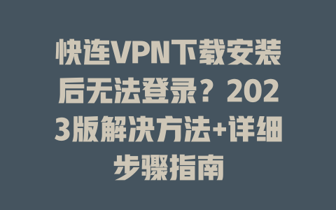 快连VPN下载安装后无法登录？2023版解决方法+详细步骤指南 一