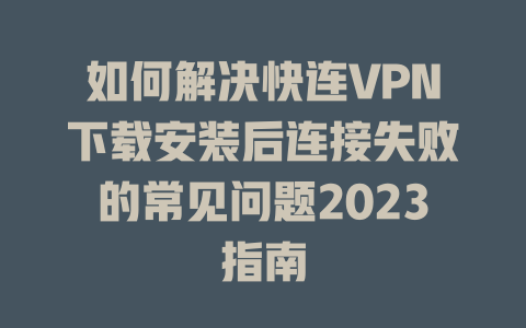 如何解决快连VPN下载安装后连接失败的常见问题2023指南 一