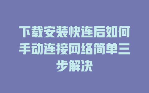 下载安装快连后如何手动连接网络简单三步解决 一