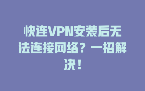 快连VPN安装后无法连接网络？一招解决！ 一