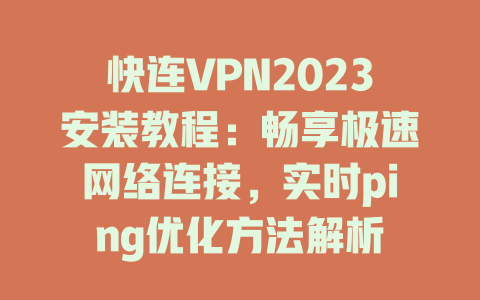 快连VPN2023安装教程：畅享极速网络连接，实时ping优化方法解析 一