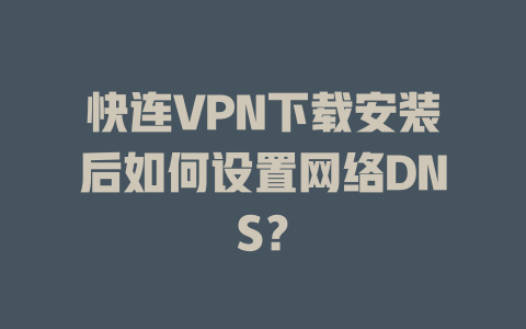 快连VPN下载安装后如何设置网络DNS？ 一