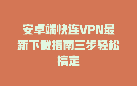 安卓端快连VPN最新下载指南三步轻松搞定 一