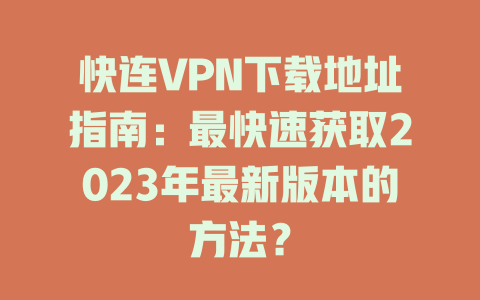 快连VPN下载地址指南：最快速获取2023年最新版本的方法？ 一