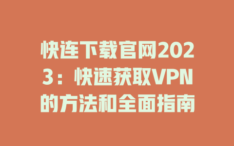 快连下载官网2023：快速获取VPN的方法和全面指南 一