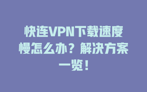快连VPN下载速度慢怎么办？解决方案一览！ 一