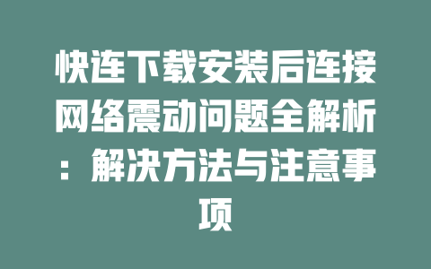 快连下载安装后连接网络震动问题全解析：解决方法与注意事项 一